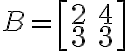 B=\left[ \begin{array}{rr}2&4\\3&3\end{array}\right]