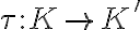 \tau : K \rightarrow K'