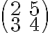 \begin{pmatrix} 2&5\\3&4 \end{pmatrix}