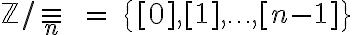  \mathbb{Z} /\equiv_n\ \ =\ \{[0],[1],\ldots,[n-1]\}