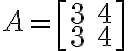 A=\left[ \begin{array}{rr}3&4\\3&4\end{array}\right]