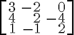 \left[ \begin{array}{rrr}3&-2&0\\4&2&-4\\1&-1&2\end{array}\right]