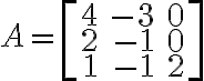 A=\left[ \begin{array}{rrr}4&-3&0\\2&-1&0\\1&-1&2\end{array}\right]