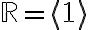 \mathbb{R} = \langle 1\rangle